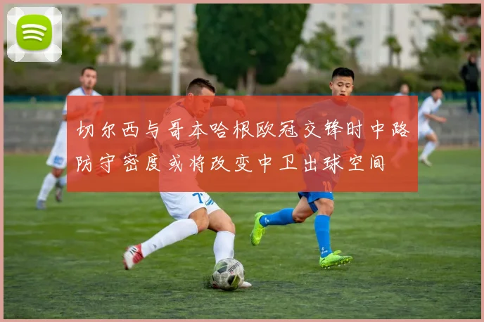 切尔西与哥本哈根欧冠交锋时中路防守密度或将改变中卫出球空间