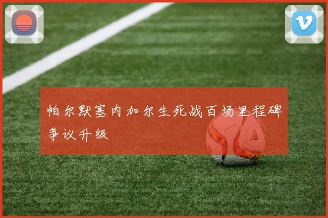 帕尔默塞内加尔生死战百场里程碑争议升级