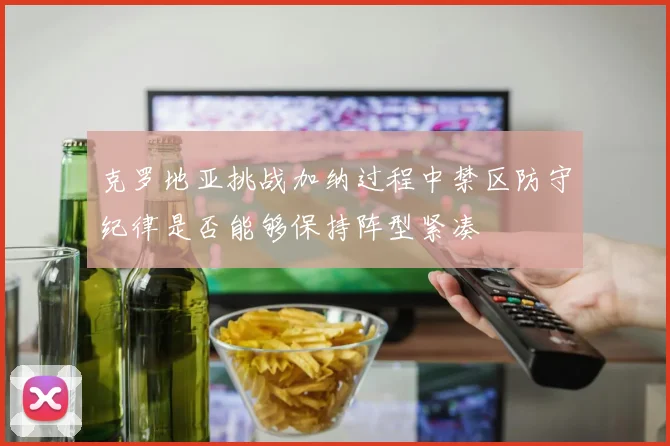 克罗地亚挑战加纳过程中禁区防守纪律是否能够保持阵型紧凑