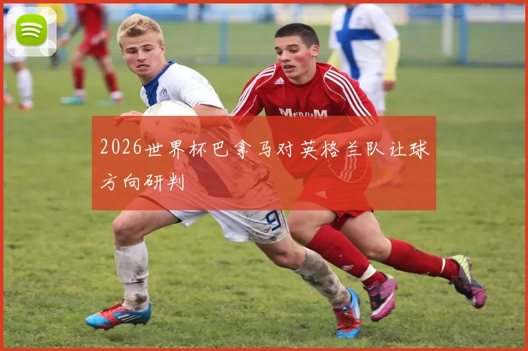 2026世界杯巴拿马对英格兰队让球方向研判