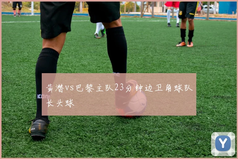 黄潜vs巴黎主队23分钟边卫角球队长头球