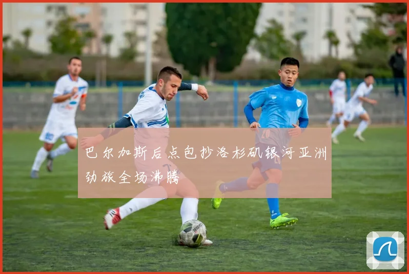 巴尔加斯后点包抄洛杉矶银河亚洲劲旅全场沸腾