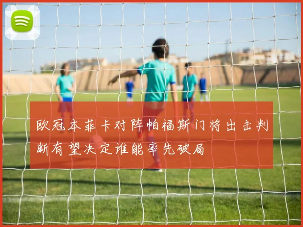 欧冠本菲卡对阵帕福斯门将出击判断有望决定谁能率先破局