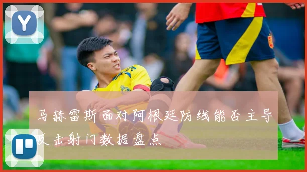 马赫雷斯面对阿根廷防线能否主导反击射门数据盘点