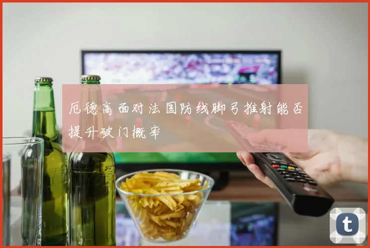 厄德高面对法国防线脚弓推射能否提升破门概率