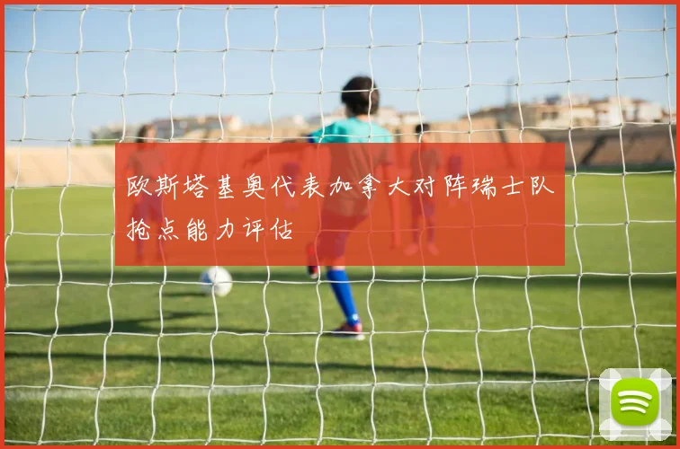 欧斯塔基奥代表加拿大对阵瑞士队抢点能力评估