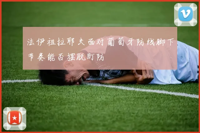法伊祖拉耶夫面对葡萄牙防线脚下节奏能否摆脱盯防
