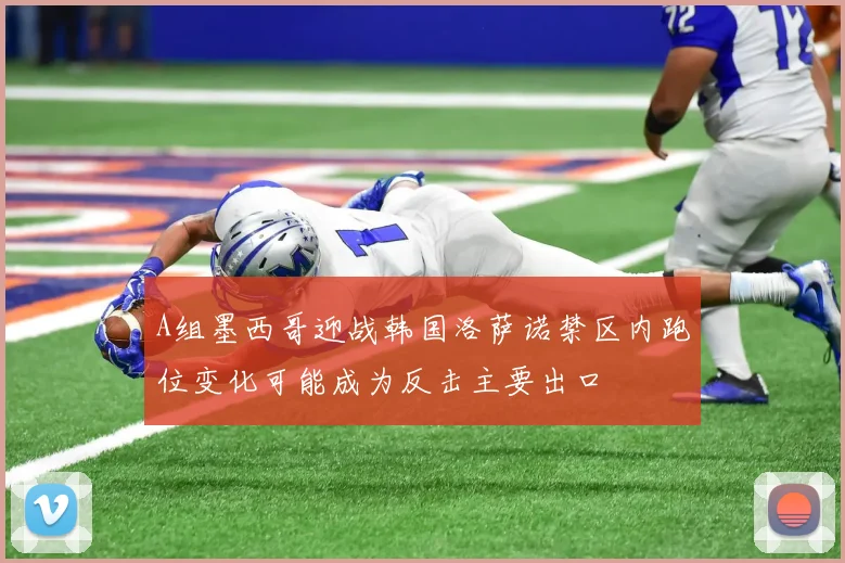 A组墨西哥迎战韩国洛萨诺禁区内跑位变化可能成为反击主要出口