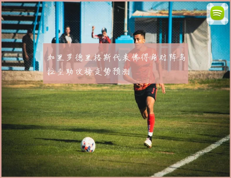加里罗德里格斯代表佛得角对阵乌拉圭助攻榜走势预测