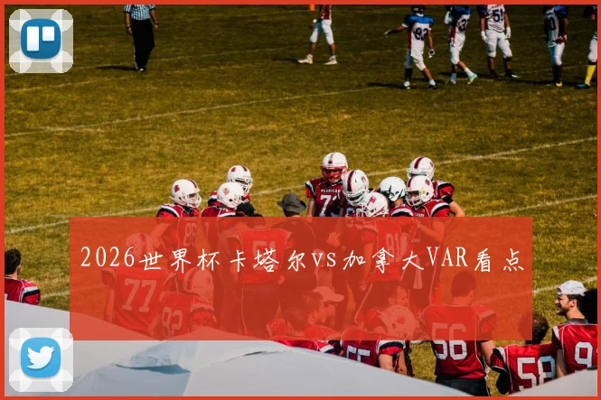 2026世界杯卡塔尔vs加拿大VAR看点