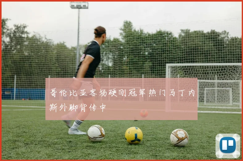 哥伦比亚客场硬刚冠军热门马丁内斯外脚背传中