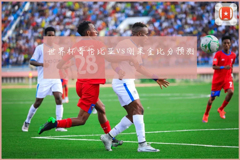 世界杯哥伦比亚vs刚果金比分预测