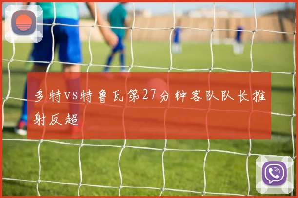 多特vs特鲁瓦第27分钟客队队长推射反超