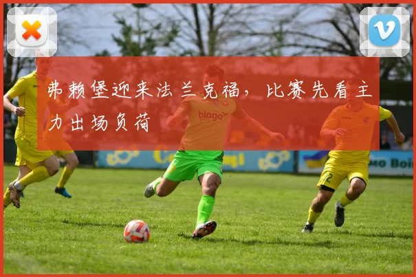 弗赖堡迎来法兰克福，比赛先看主力出场负荷